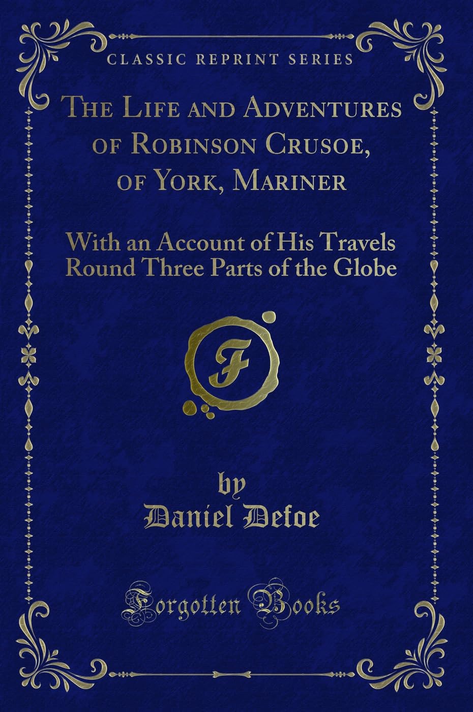 The Life and Adventures of Robinson Crusoe, of York, Mariner: With an Account of His Travels Round Three Parts of the Globe (Classic Reprint) book