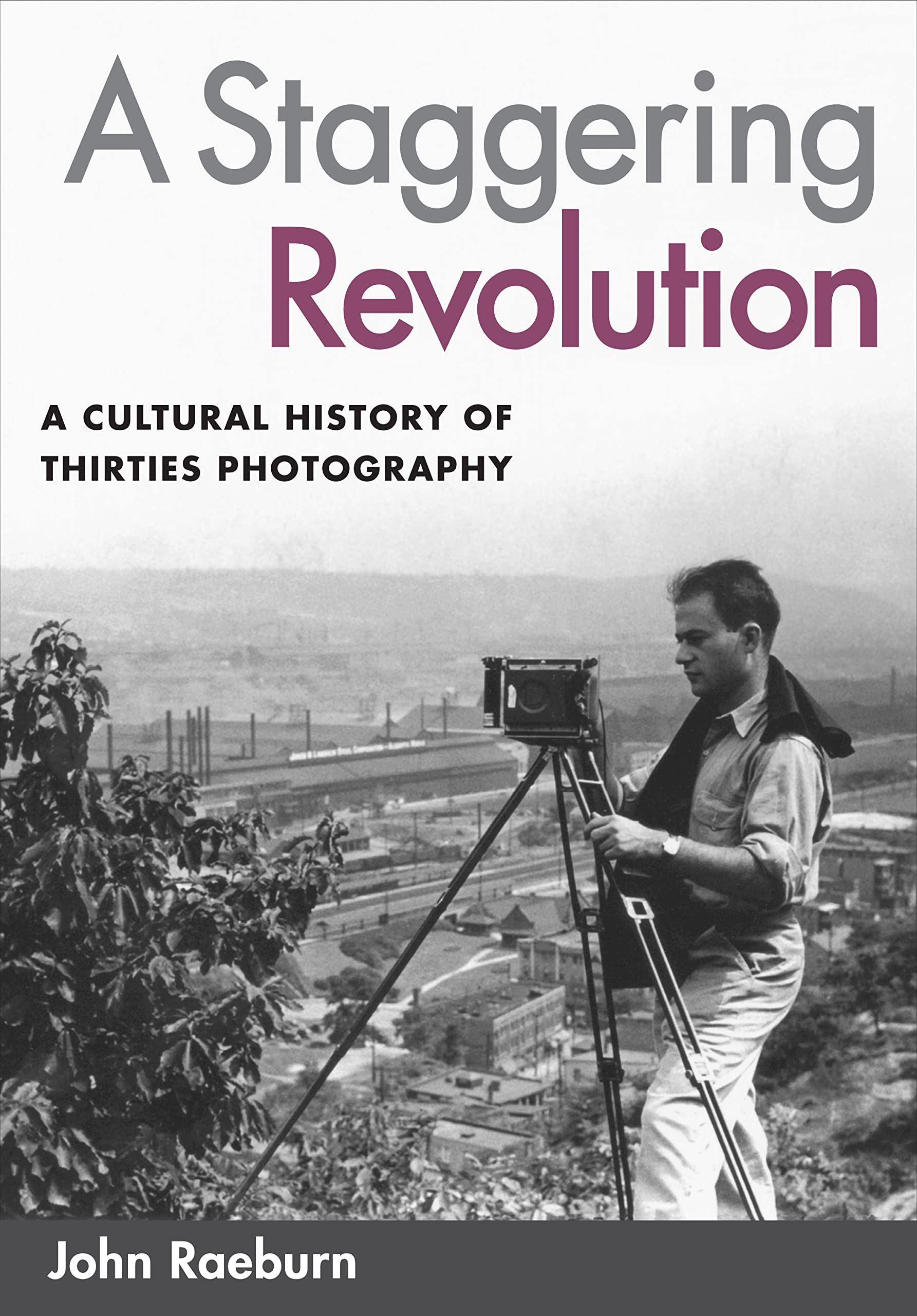 A Staggering Revolution: A Cultural History of Thirties Photography Photography