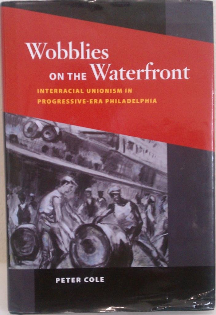 Wobblies on the Waterfront: Interracial Unionism in Progressive-Era Philadelphia (Working Class in American History) Social Sciences