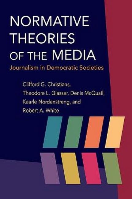 Normative Theories of the Media: Journalism in Democratic Societies (History of Communication) Media & Communication