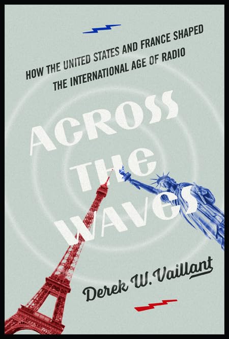 Across the Waves: How the United States and France Shaped the International Age of Radio (History of Communication) Media & Communication