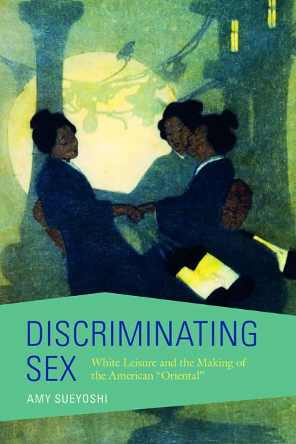 Discriminating Sex: White Leisure and the Making of the American "Oriental" (Asian American Experience) Social Sciences