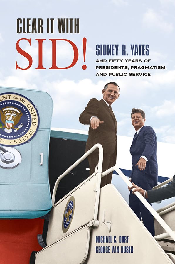Clear It with Sid!: Sidney R. Yates and Fifty Years of Presidents, Pragmatism, and Public Service Memories