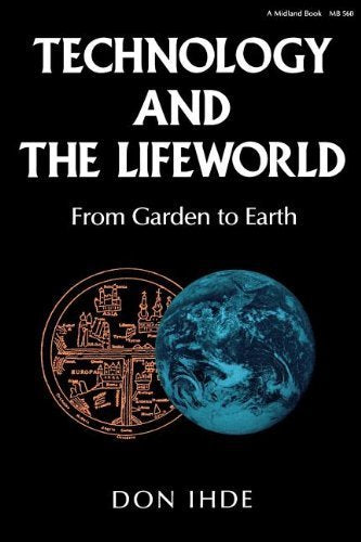 Technology and the Lifeworld: From Garden to Earth (Indiana Series in the Philosophy of Technology) Philosophy