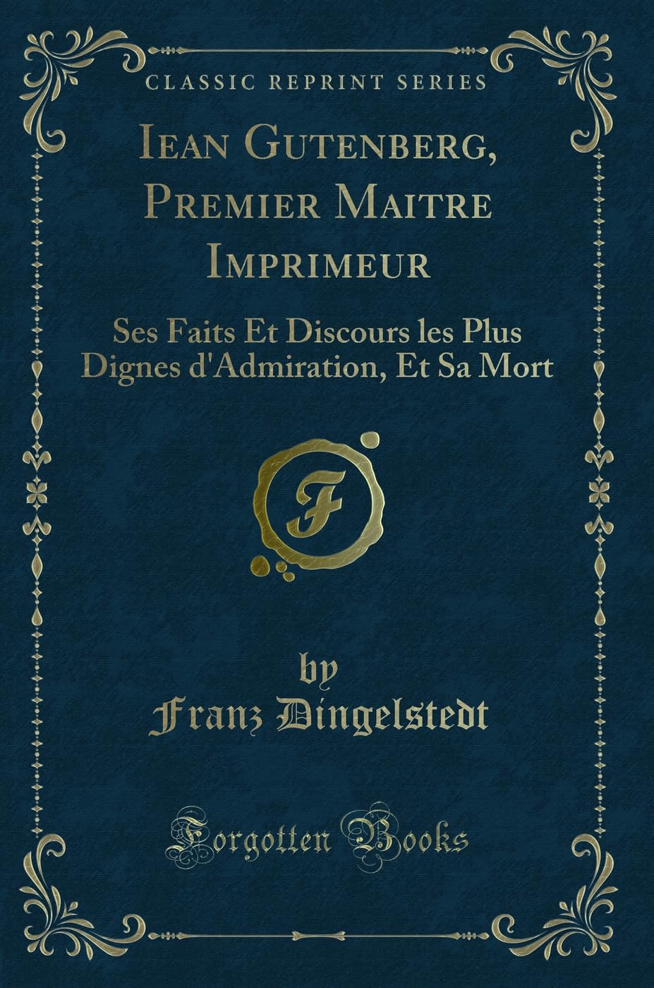 Iean Gutenberg, Premier Maitre Imprimeur: Ses Faits Et Discours les Plus Dignes d'Admiration, Et Sa Mort (Classic Reprint) Action & Adventure