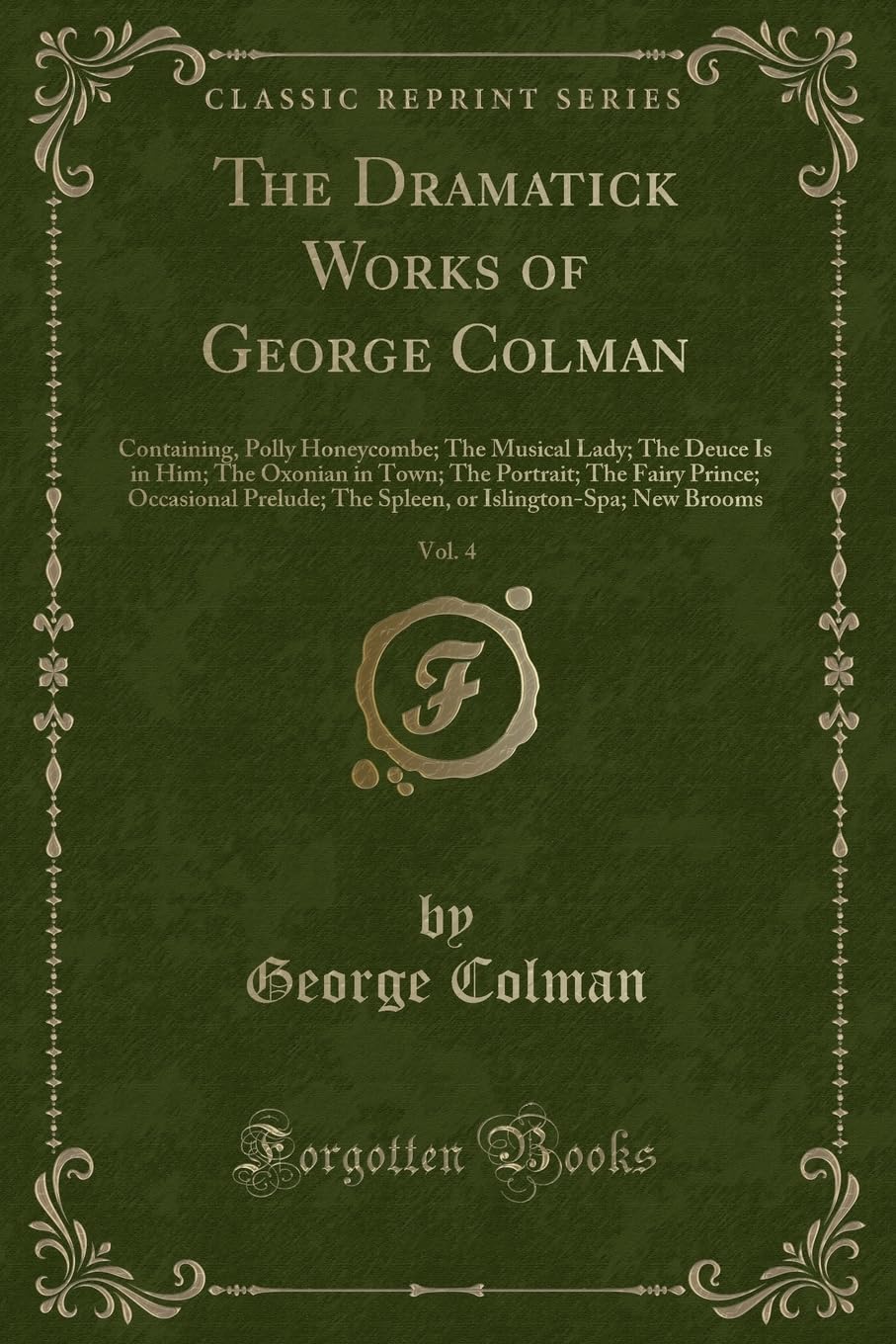 The Dramatick Works of George Colman, Vol. 4: Containing, Polly Honeycombe; The Musical Lady; The Deuce Is in Him; The Oxonian in Town; The Portrait; ... Islington-Spa; New Brooms (Classic Reprint) Novels & Short Stories