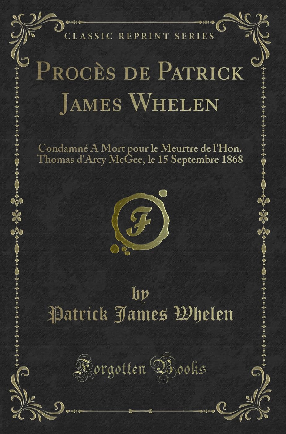Procès de Patrick James Whelen: Condamné A Mort pour le Meurtre de l'Hon. Thomas d'Arcy McGee, le 15 Septembre 1868 (Classic Reprint) Contemporary literature