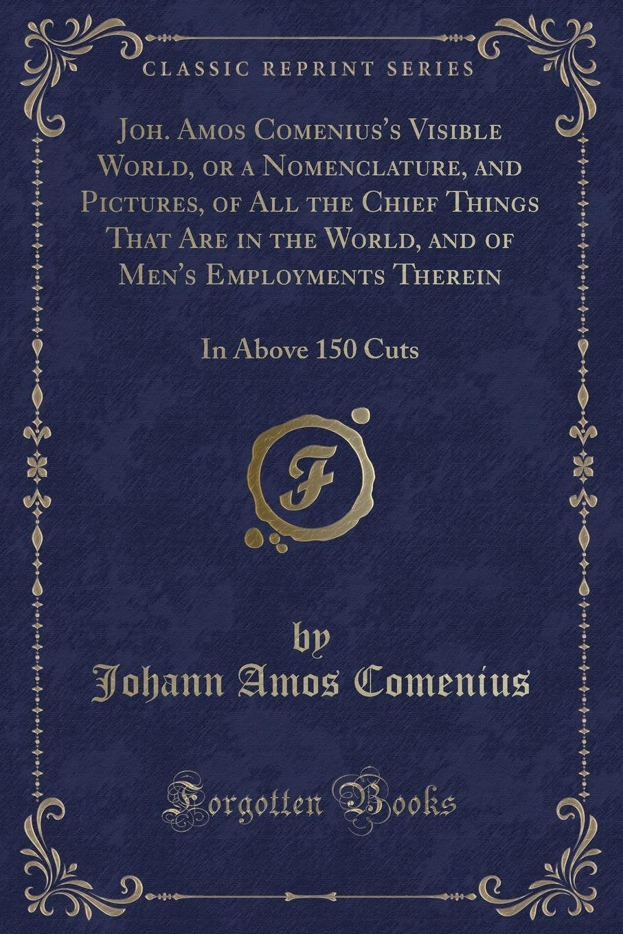 Joh. Amos Comenius's Visible World, or a Nomenclature, and Pictures, of All the Chief Things That Are in the World, and of Men's Employments Therein:: In Above 150 Cuts (Classic Reprint) Novels & Short Stories