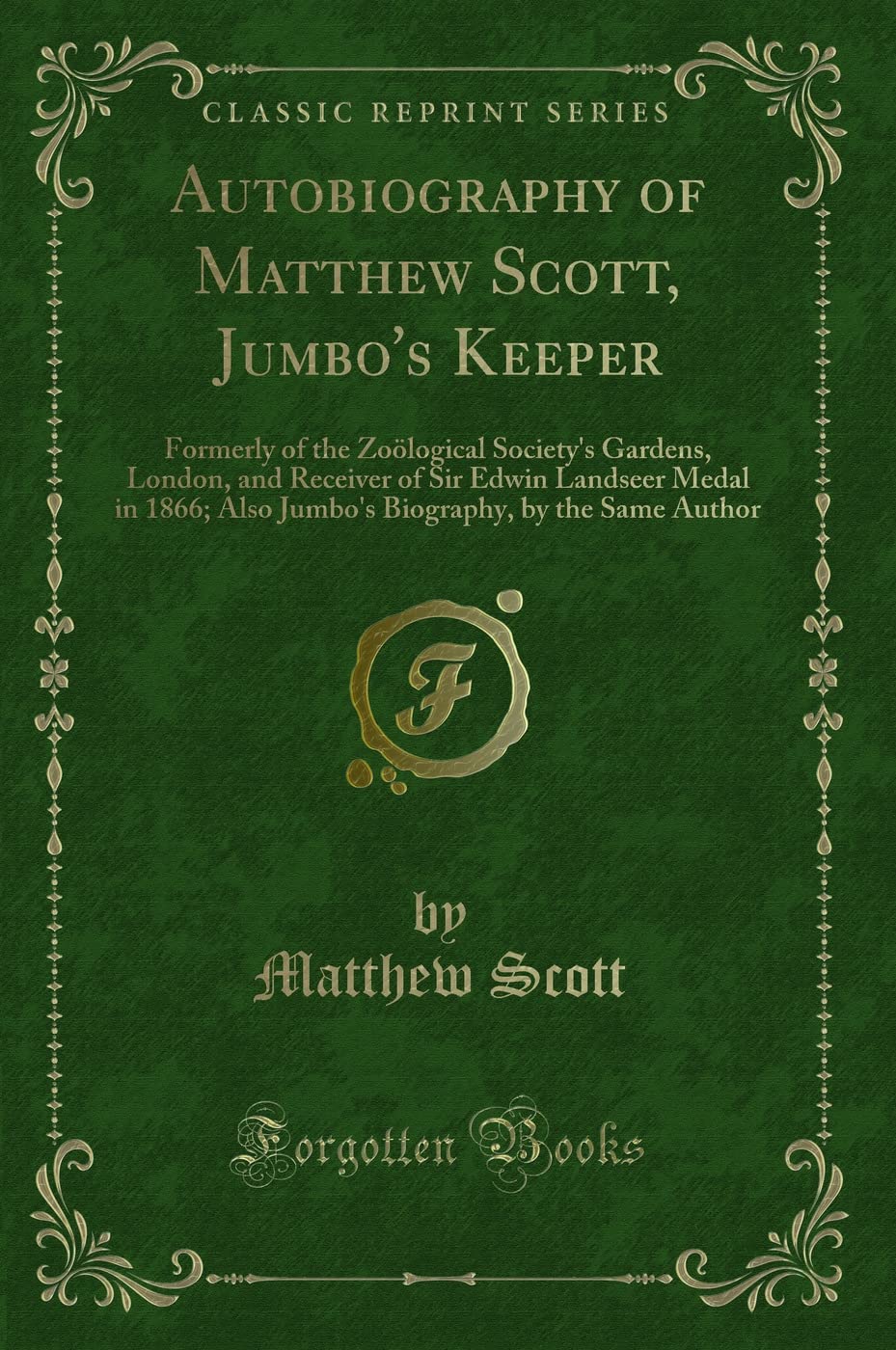 Autobiography of Matthew Scott, Jumbo's Keeper: Formerly of the Zoölogical Society's Gardens, London, and Receiver of Sir Edwin Landseer Medal in ... by the Same Author (Classic Reprint) Novels & Short Stories