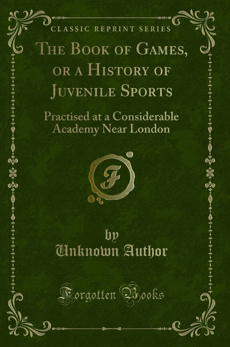 The Book of Games, or a History of Juvenile Sports: Practised at a Considerable Academy Near London (Classic Reprint) Novels & Short Stories