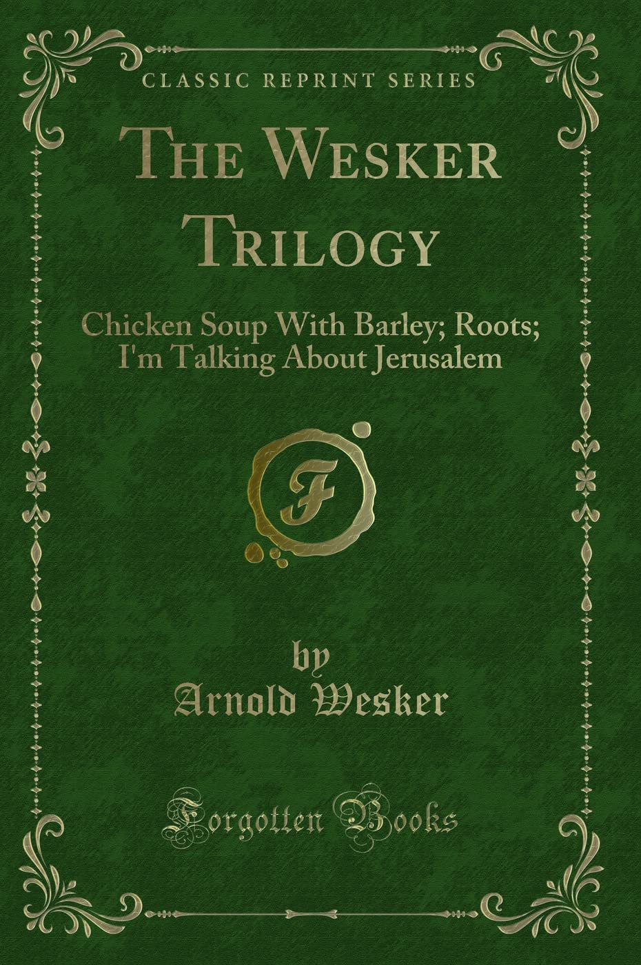 The Wesker Trilogy: Chicken Soup With Barley; Roots; I'm Talking About Jerusalem (Classic Reprint) Novels & Short Stories