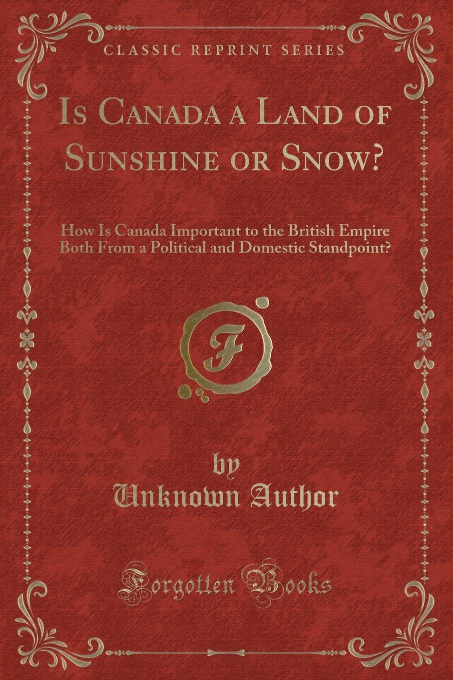 Is Canada a Land of Sunshine or Snow?: How Is Canada Important to the British Empire Both from a Political and Domestic Standpoint? (Classic Reprint) Novels & Short Stories