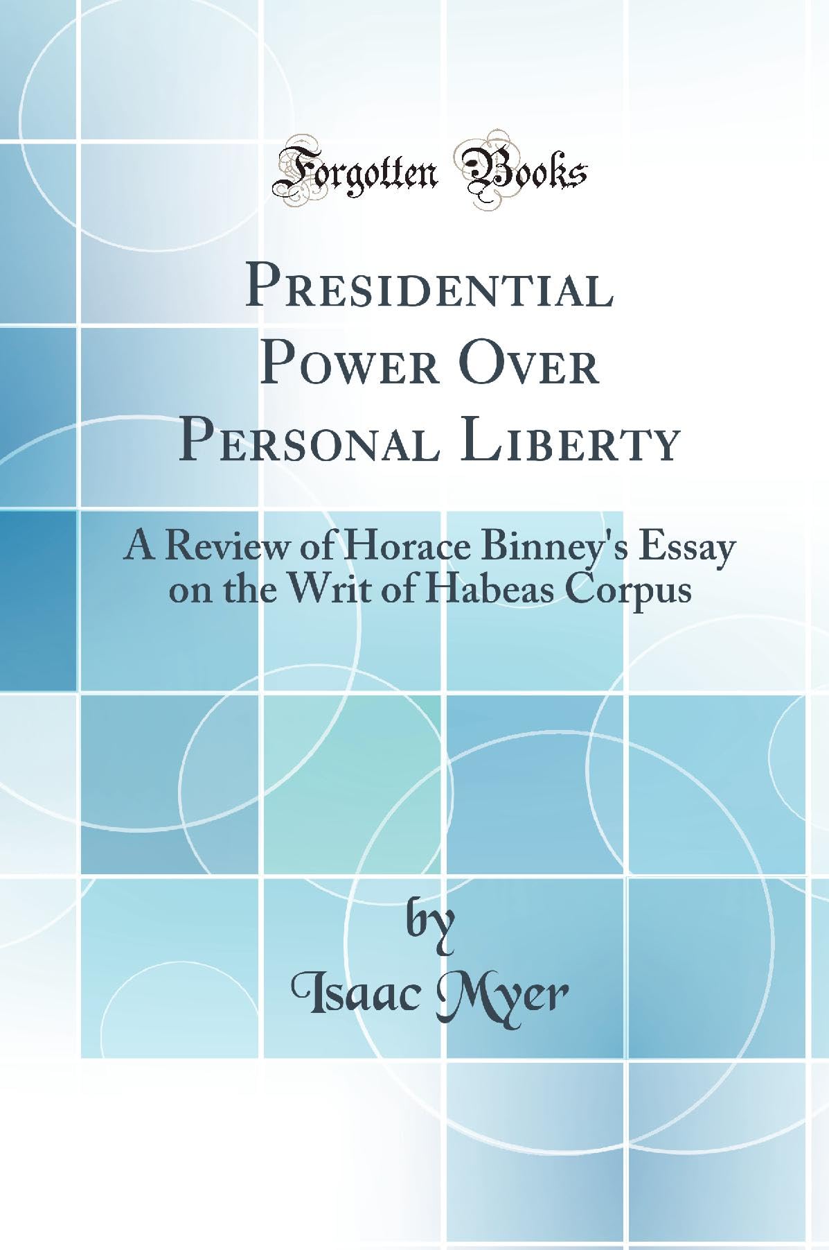 Presidential Power Over Personal Liberty: A Review of Horace Binney's Essay on the Writ of Habeas Corpus (Classic Reprint) Law