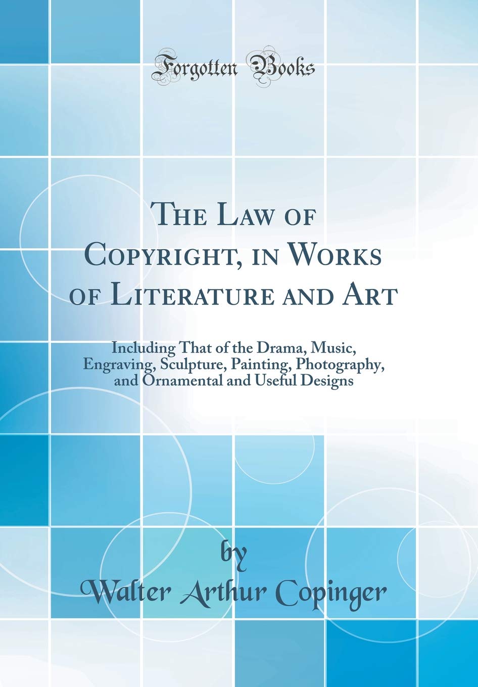 The Law of Copyright, in Works of Literature and Art: Including That of the Drama, Music, Engraving, Sculpture, Painting, Photography, and Ornamental and Useful Designs (Classic Reprint) Law