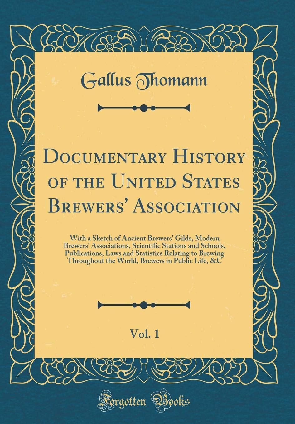 Documentary History of the United States Brewers' Association, Vol. 1: With a Sketch of Ancient Brewers' Gilds, Modern Brewers' Associations, ... to Brewing Throughout the World, Brew Reference Books