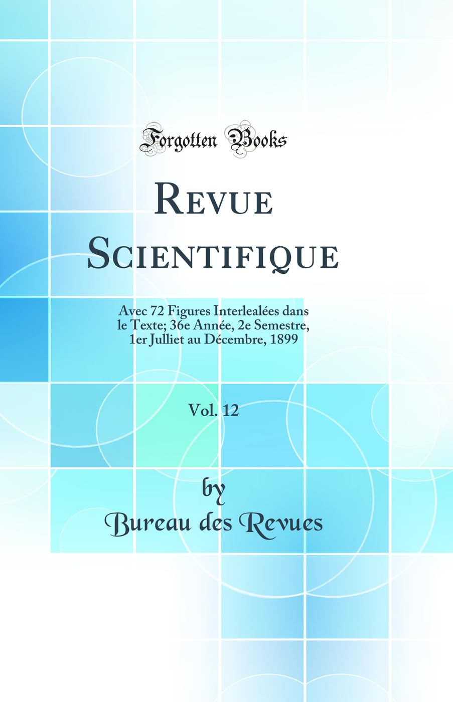 Revue Scientifique, Vol. 12: Avec 72 Figures Interlealées dans le Texte; 36e Année, 2e Semestre, 1er Julliet au Décembre, 1899 (Classic Reprint) Business & Technology