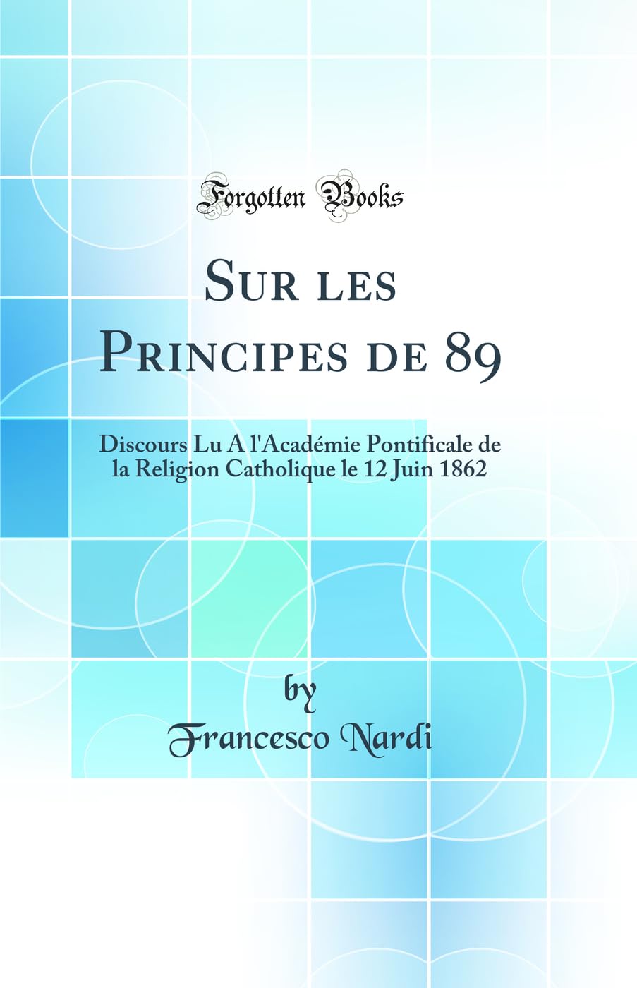 Sur les Principes de 89: Discours Lu A l'Académie Pontificale de la Religion Catholique le 12 Juin 1862 (Classic Reprint) Contemporary literature