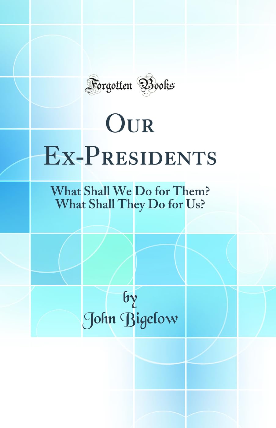 Our Ex-Presidents: What Shall We Do for Them? What Shall They Do for Us? (Classic Reprint) Politics & History