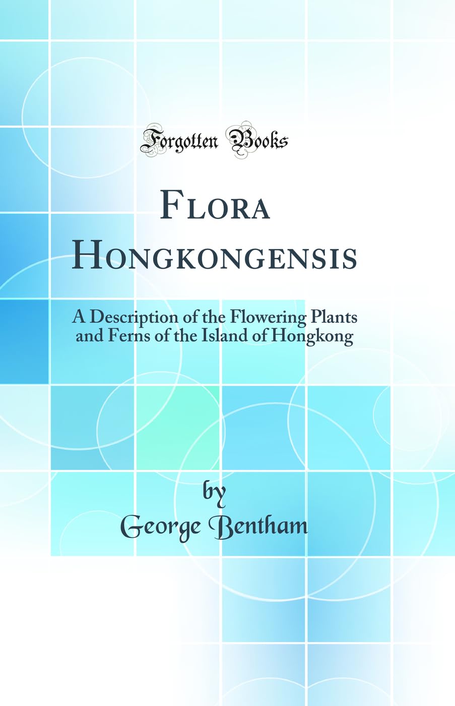 Flora Hongkongensis: A Description of the Flowering Plants and Ferns of the Island of Hongkong (Classic Reprint) Business & Technology