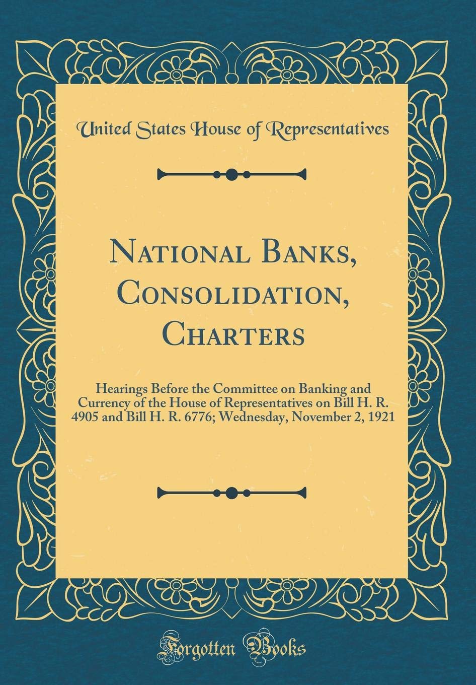 National Banks, Consolidation, Charters: Hearings Before the Committee on Banking and Currency of the House of Representatives on Bill H. R. 4905 and ... Wednesday, November 2, 1921 (Classic Reprint) book