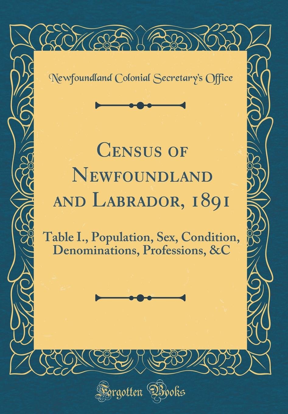 Census of Newfoundland and Labrador, 1891: Table I., Population, Sex, Condition, Denominations, Professions, &C (Classic Reprint) book