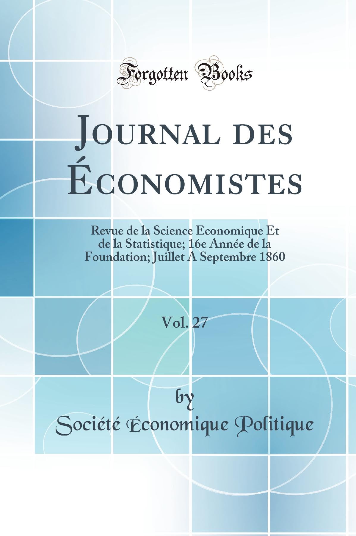Journal des Économistes, Vol. 27: Revue de la Science Économique Et de la Statistique; 16e Année de la Foundation; Juillet A Septembre 1860 (Classic Reprint) book