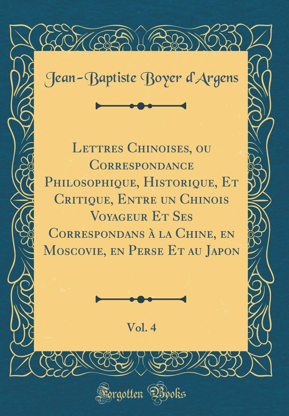 Lettres Chinoises, ou Correspondance Philosophique, Historique, Et Critique, Entre un Chinois Voyageur Et Ses Correspondans à la Chine, en Moscovie, en Perse Et au Japon, Vol. 4 (Classic Reprint) Film, Art & Culture