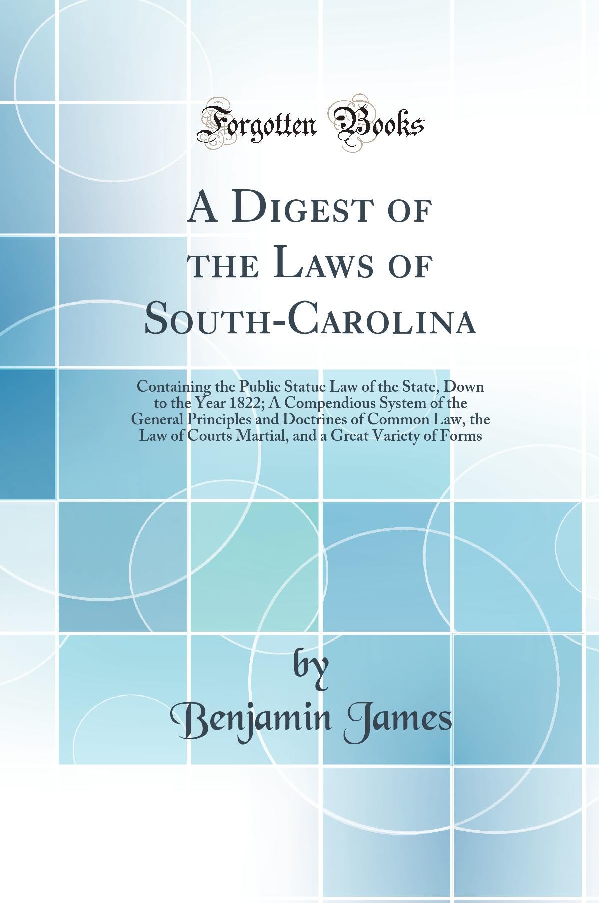 A Digest of the Laws of South-Carolina: Containing the Public Statue Law of the State, Down to the Year 1822; A Compendious System of the General ... Courts Martial, and a Great Variety of Forms Law