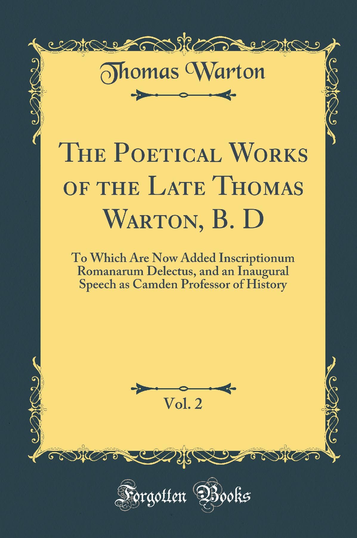 The Poetical Works of the Late Thomas Warton, B. D, Vol. 2: To Which Are Now Added Inscriptionum Romanarum Delectus, and an Inaugural Speech as Camden Professor of History (Classic Reprint) Poetry
