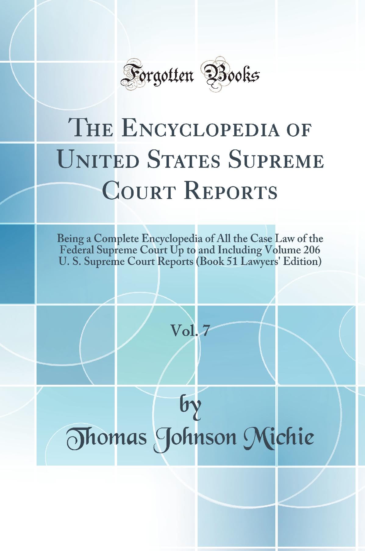 The Encyclopedia of United States Supreme Court Reports, Vol. 7: Being a Complete Encyclopedia of All the Case Law of the Federal Supreme Court Up to ... (Book 51 Lawyers' Edition) (Classic Reprint) Law