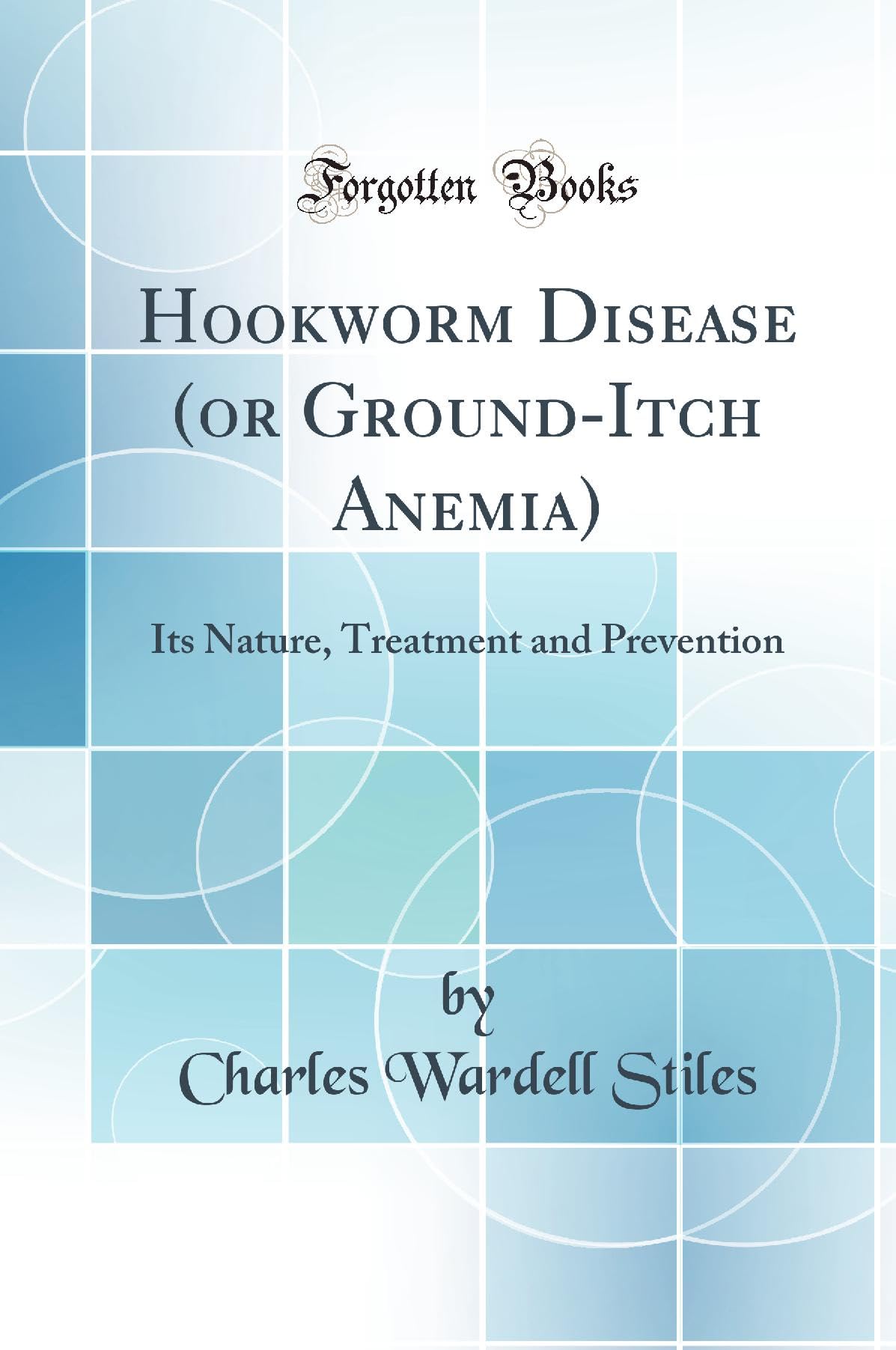 Hookworm Disease (or Ground-Itch Anemia): Its Nature, Treatment and Prevention (Classic Reprint) Medicine
