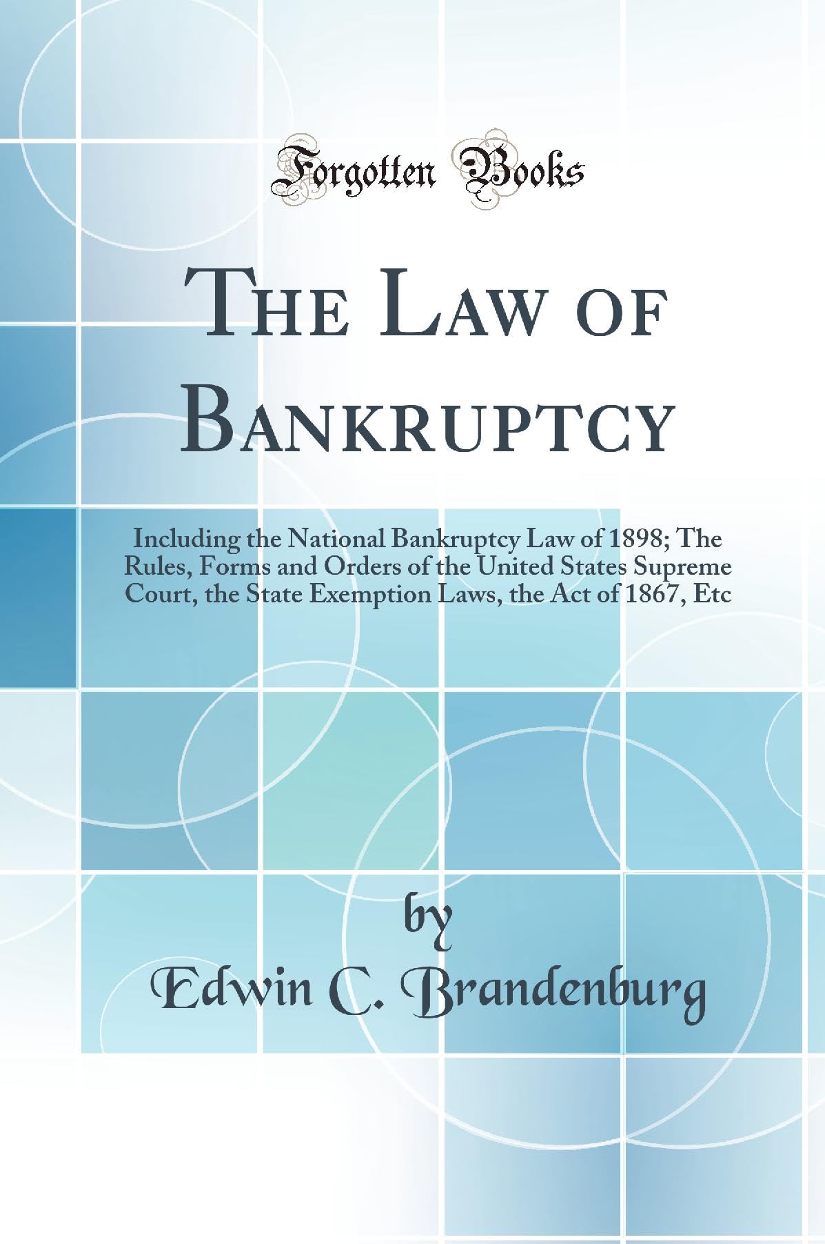 The Law of Bankruptcy: Including the National Bankruptcy Law of 1898; The Rules, Forms and Orders of the United States Supreme Court, the State Exemption Laws, the Act of 1867, Etc (Classic Reprint) Law