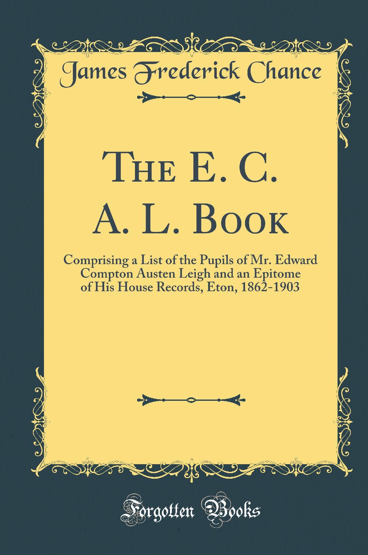 The E. C. A. L. Book: Comprising a List of the Pupils of Mr. Edward Compton Austen Leigh and an Epitome of His House Records, Eton, 1862-1903 (Classic Reprint) Leisure & Fun
