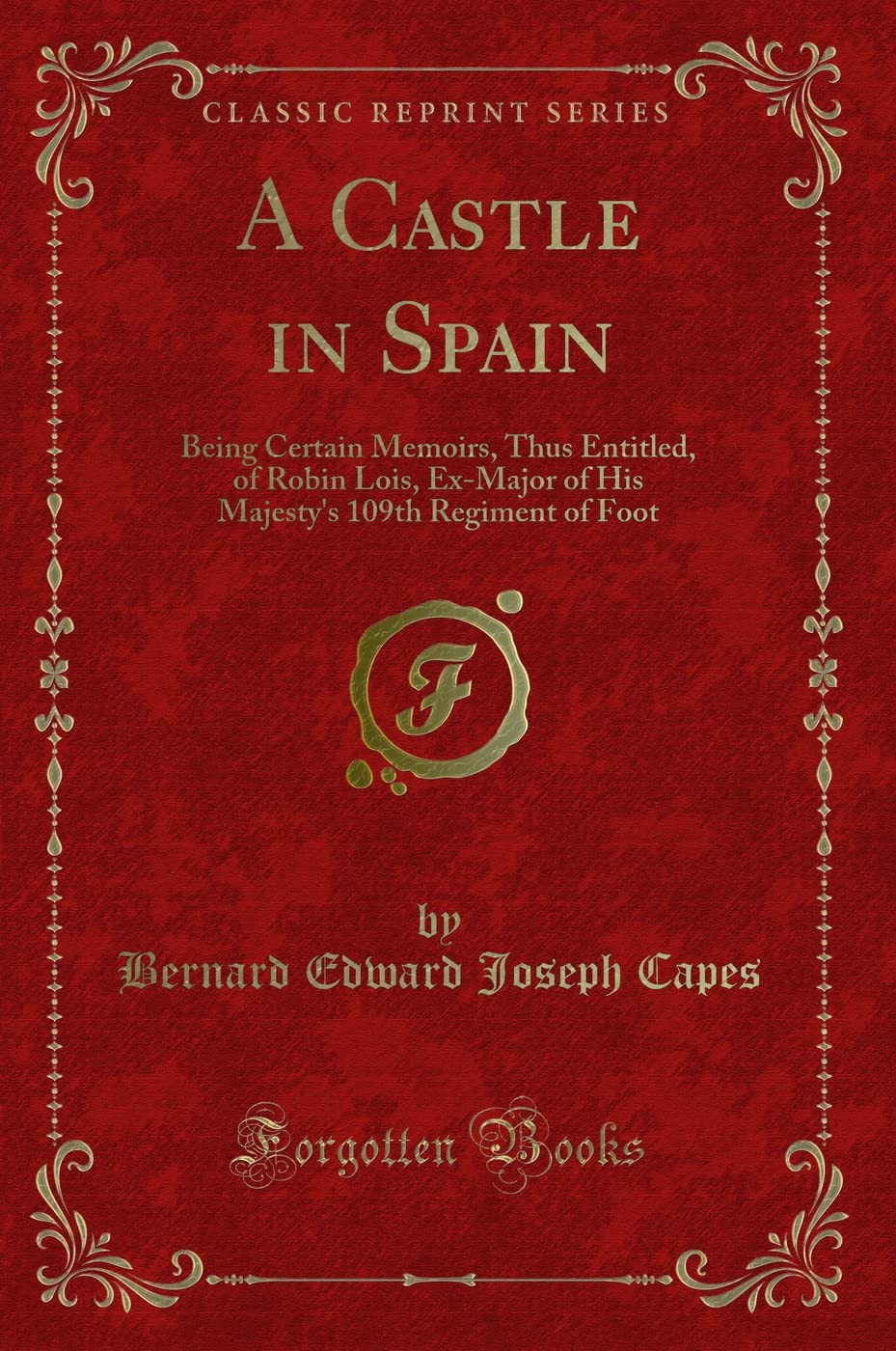A Castle in Spain: Being Certain Memoirs, Thus Entitled, of Robin Lois, Ex-Major of His Majesty's 109th Regiment of Foot (Classic Reprint) Novels & Short Stories