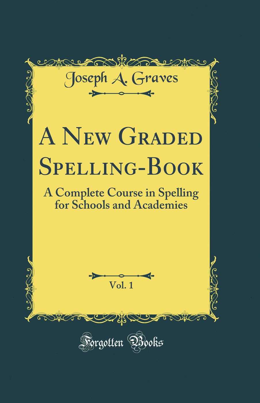 A New Graded Spelling-Book, Vol. 1: A Complete Course in Spelling for Schools and Academies (Classic Reprint) Novels & Short Stories