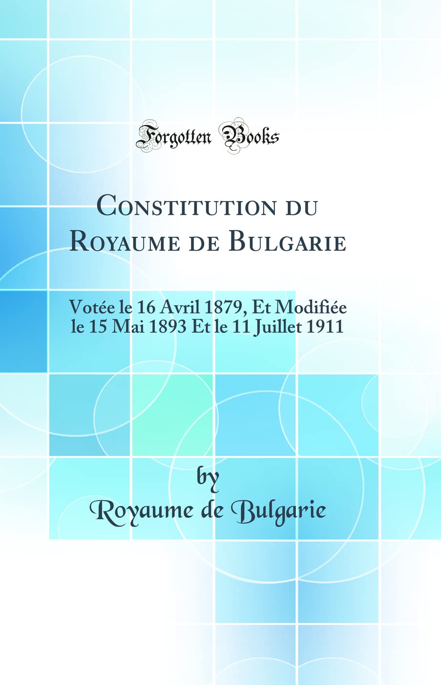 Constitution du Royaume de Bulgarie: Votée le 16 Avril 1879, Et Modifiée le 15 Mai 1893 Et le 11 Juillet 1911 (Classic Reprint) Law