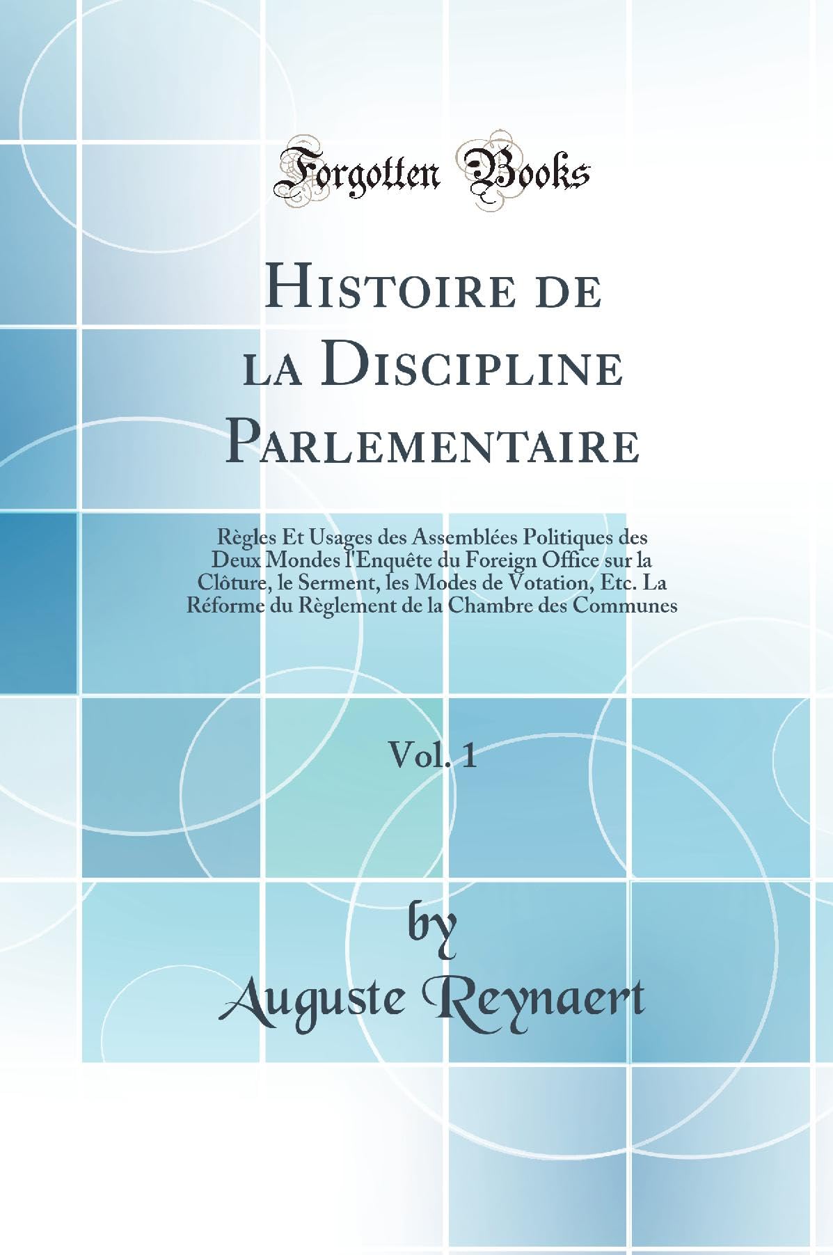 Histoire de la Discipline Parlementaire, Vol. 1: Règles Et Usages des Assemblées Politiques des Deux Mondes l'Enquête du Foreign Office sur la ... du Règlement de la Chambre des Communes book