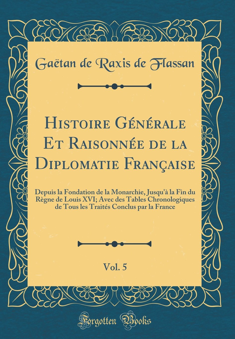 Histoire Générale Et Raisonnée de la Diplomatie Française, Vol. 5: Depuis la Fondation de la Monarchie, Jusqu'à la Fin du Règne de Louis XVI; Avec des ... Conclus par la France (Classic Reprint) book