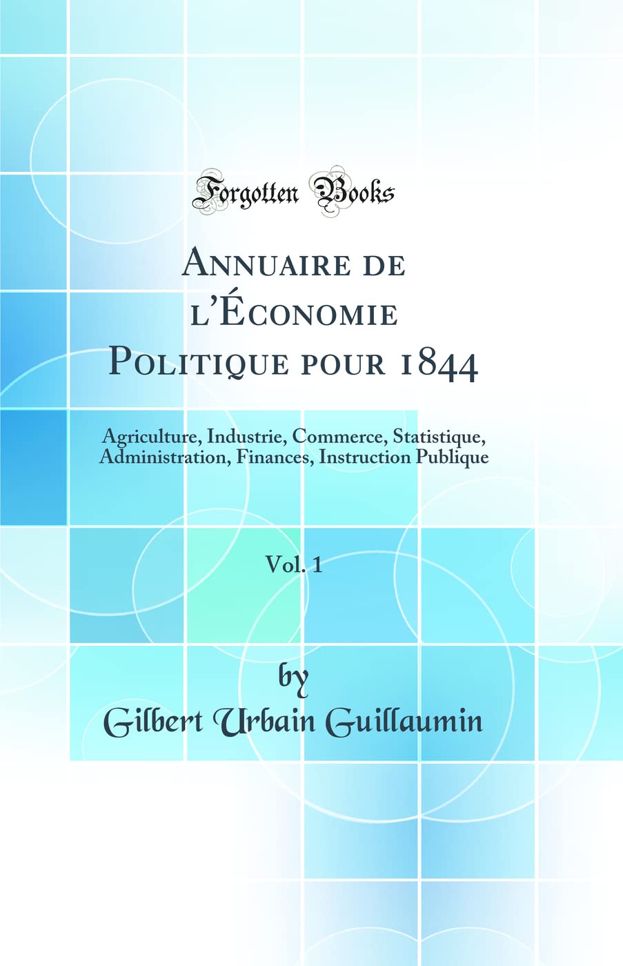 Annuaire de l'Économie Politique pour 1844, Vol. 1: Agriculture, Industrie, Commerce, Statistique, Administration, Finances, Instruction Publique (Classic Reprint) book