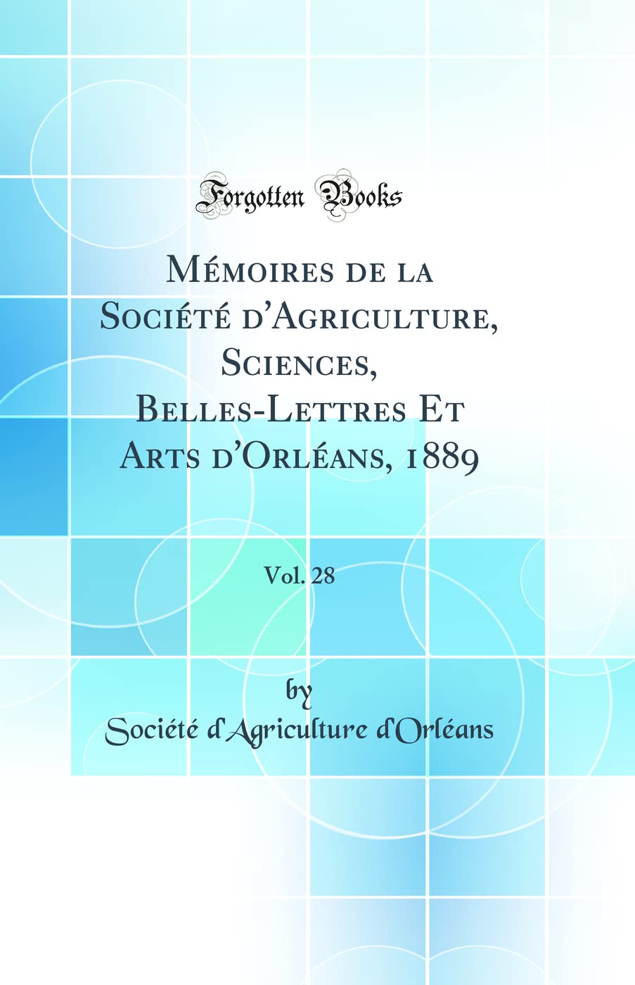 Mémoires de la Société d'Agriculture, Sciences, Belles-Lettres Et Arts d'Orléans, 1889, Vol. 28 (Classic Reprint) book
