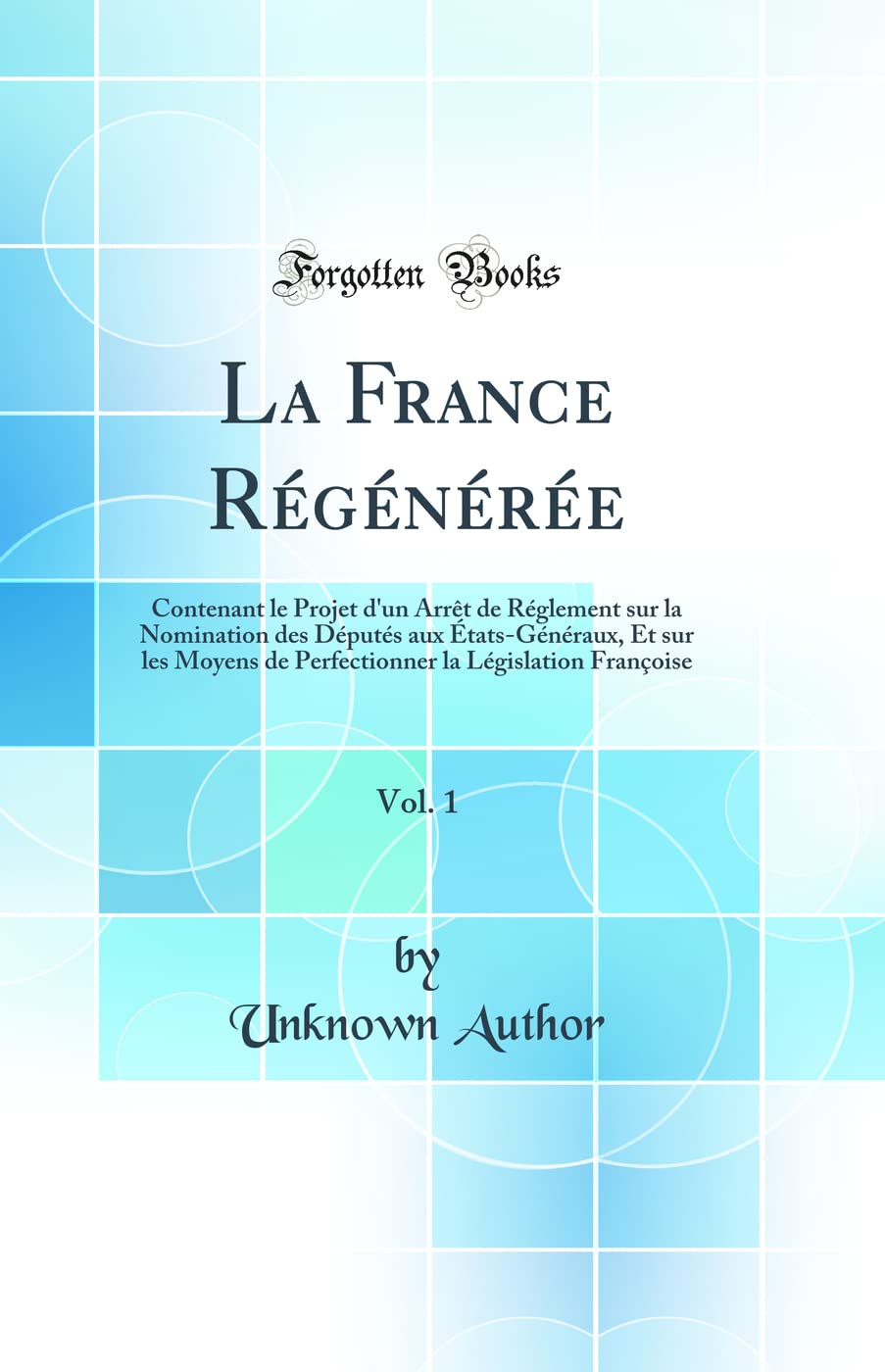 La France Régénérée, Vol. 1: Contenant le Projet d'un Arrêt de Réglement sur la Nomination des Députés aux États-Généraux, Et sur les Moyens de Perfectionner la Législation Françoise (Classic Reprint) book