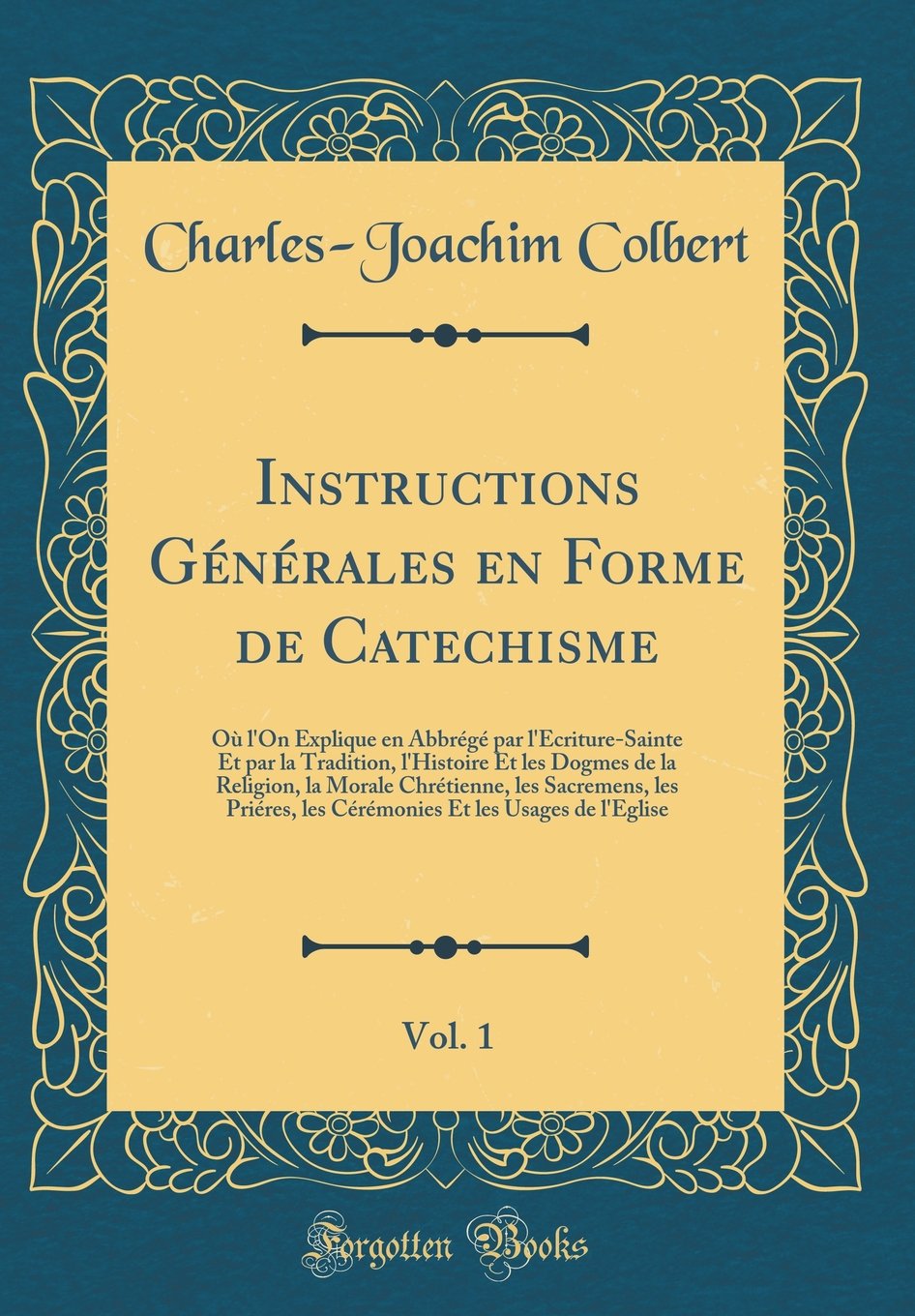 Instructions Générales en Forme de Catechisme, Vol. 1: Où l'On Explique en Abbrégé par l'Ecriture-Sainte Et par la Tradition, l'Histoire Et les Dogmes ... les Cérémonies Et les Usages de l'Egli book