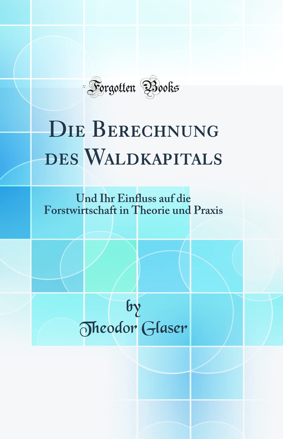 Die Berechnung des Waldkapitals: Und Ihr Einfluss auf die Forstwirtschaft in Theorie und Praxis (Classic Reprint) Mathematics