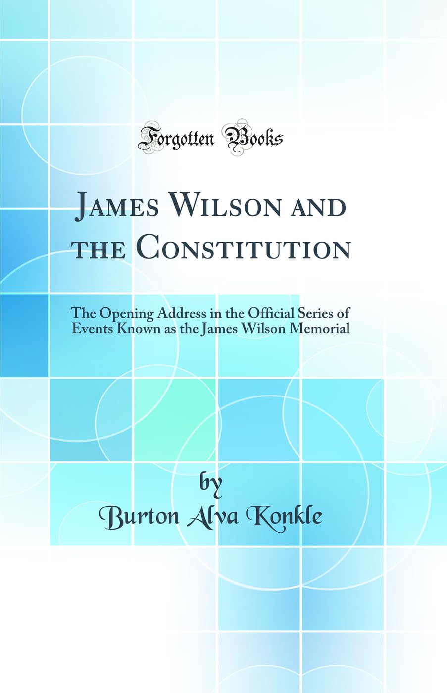 James Wilson and the Constitution: The Opening Address in the Official Series of Events Known as the James Wilson Memorial (Classic Reprint) Politics & History