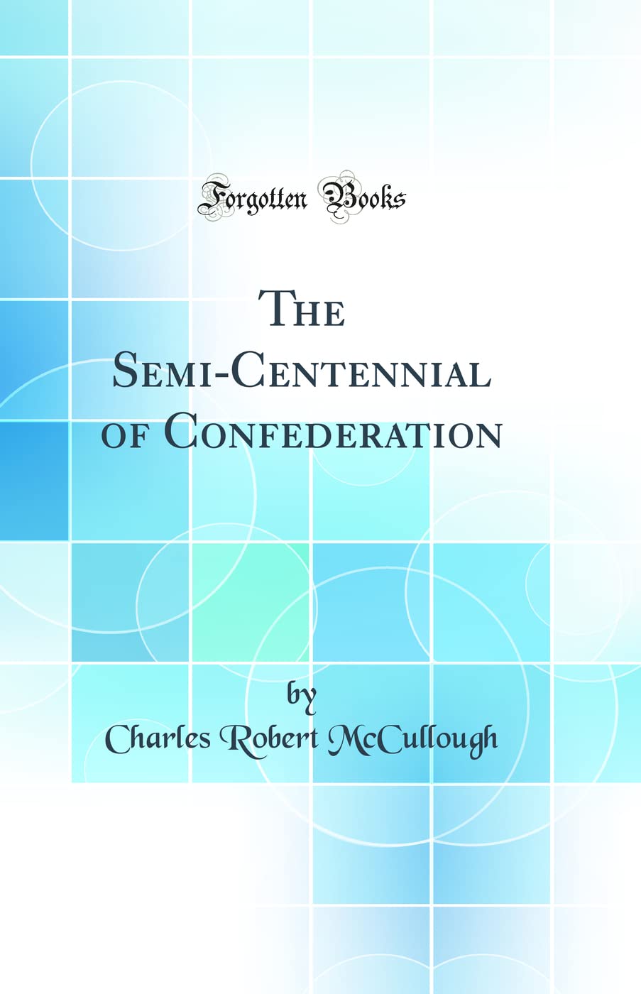 The Semi-Centennial of Confederation (Classic Reprint) Politics & History