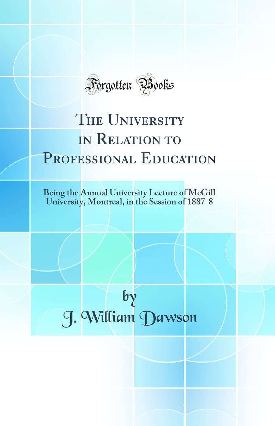 The University in Relation to Professional Education: Being the Annual University Lecture of McGill University, Montreal, in the Session of 1887-8 (Cl General education