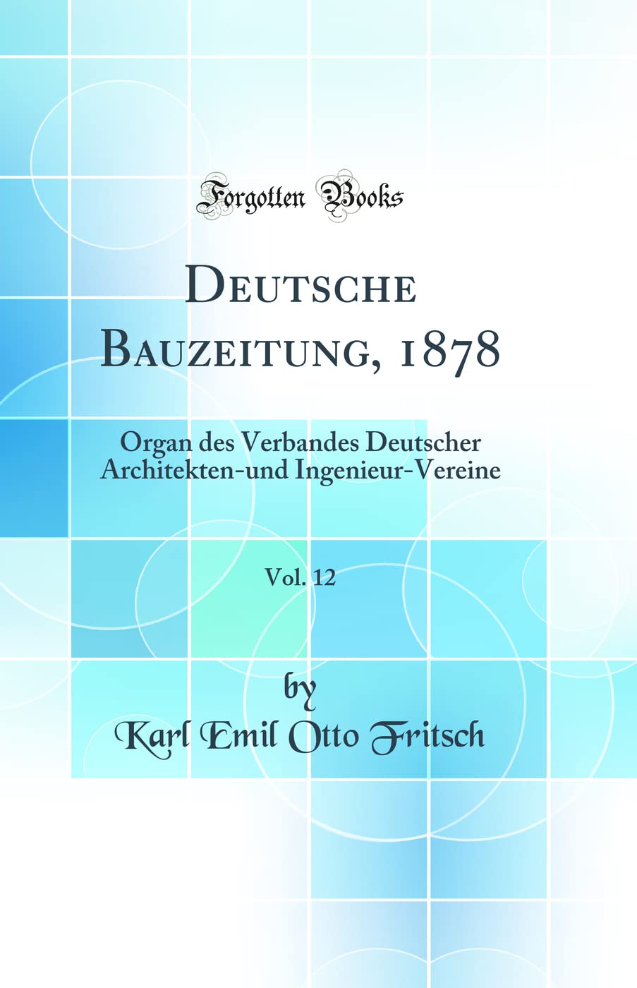 Deutsche Bauzeitung, 1878, Vol. 12: Organ des Verbandes Deutscher Architekten-und Ingenieur-Vereine (Classic Reprint) Media & Communication