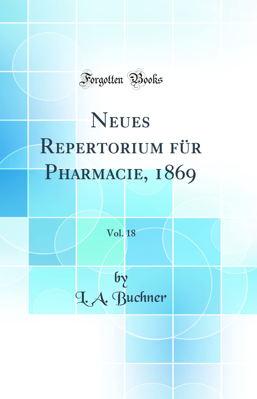 Neues Repertorium für Pharmacie, 1869, Vol. 18 (Classic Reprint) Natural Sciences