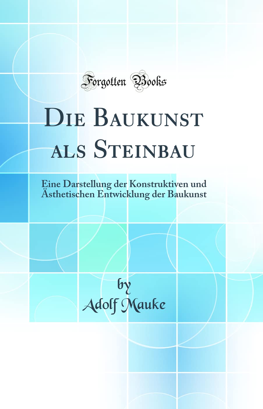 Die Baukunst ALS Steinbau: Eine Darstellung Der Konstruktiven Und Ästhetischen Entwicklung Der Baukunst (Classic Reprint) Architecture