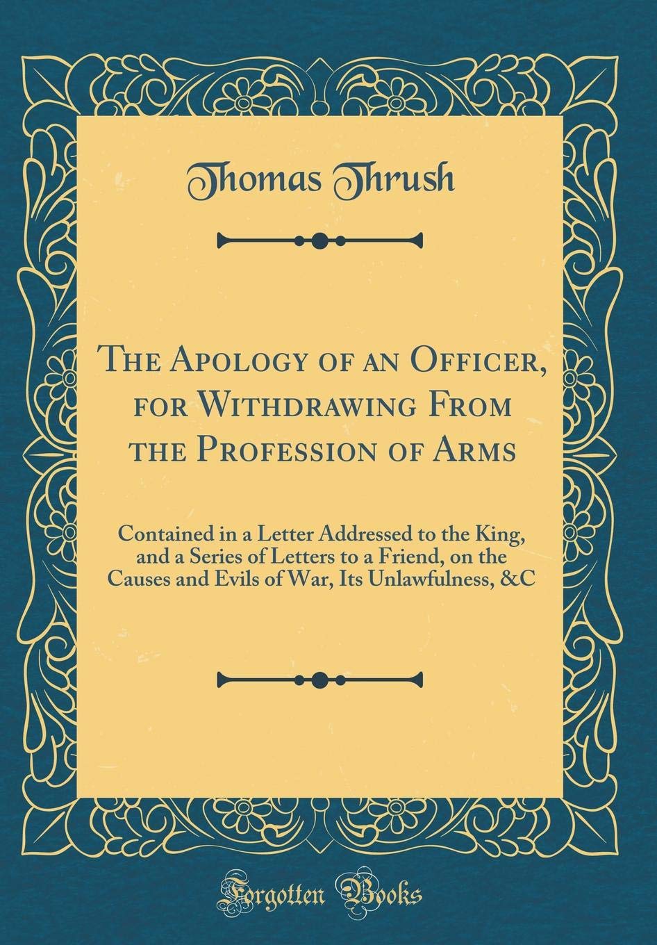 The Apology of an Officer, for Withdrawing From the Profession of Arms: Contained in a Letter Addressed to the King, and a Series of Letters to a ... War, Its Unlawfulness, &C (Classic Reprint) Film, Art & Culture